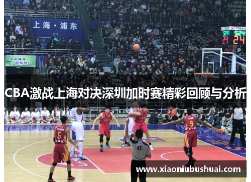 CBA激战上海对决深圳加时赛精彩回顾与分析