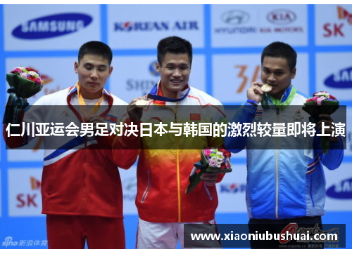 仁川亚运会男足对决日本与韩国的激烈较量即将上演