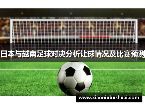 日本与越南足球对决分析让球情况及比赛预测